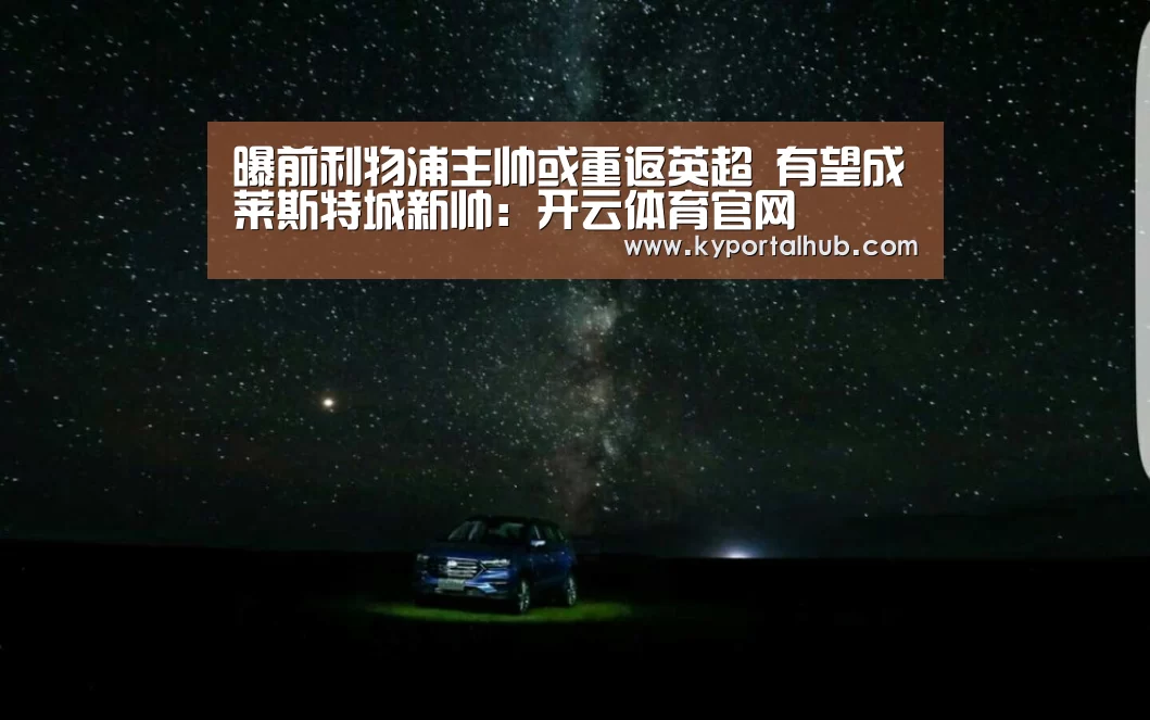 曝前利物浦主帅或重返英超 有望成莱斯特城新帅:开云体育官网(图3) KAIYUN体育