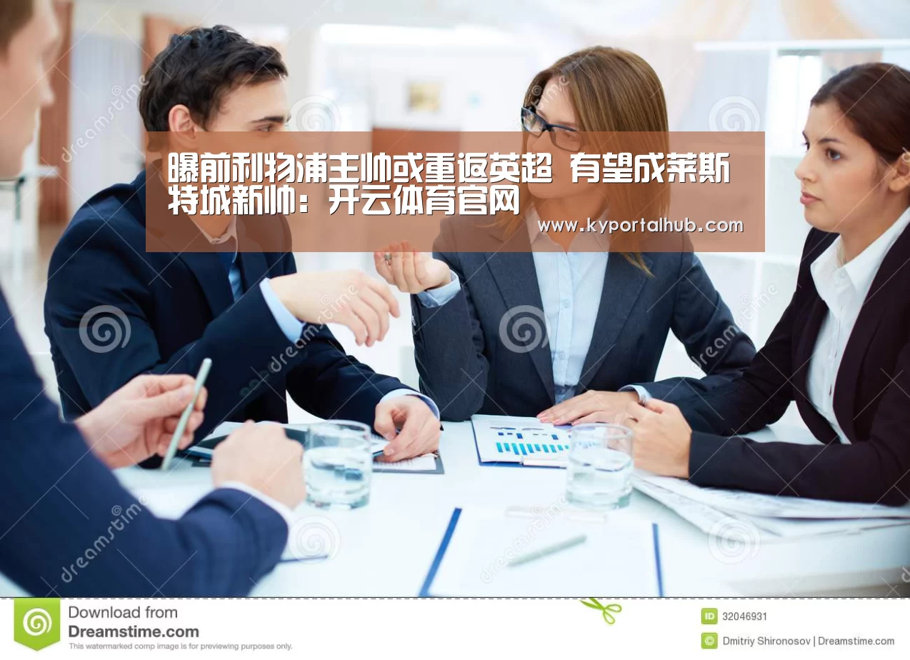 曝前利物浦主帅或重返英超 有望成莱斯特城新帅:开云体育官网(图1) 开云官方网站