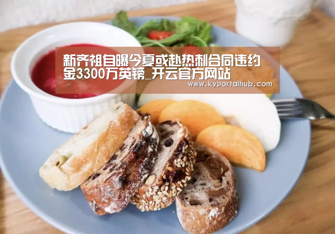 新齐祖自曝今夏或赴热刺合同违约金3300万英镑_开云官方网站(图3) 开云官方网站