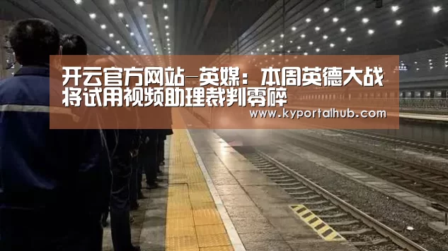开云官方网站-英媒:本周英德大战将试用视频助理裁判零碎(图4) 开云官方网站