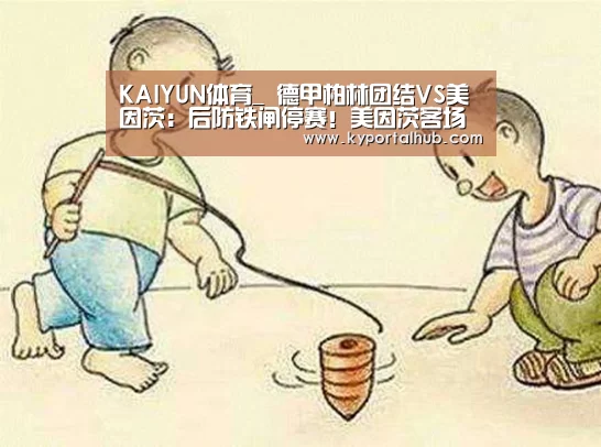 KAIYUN体育_
德甲柏林团结VS美因茨:后防铁闸停赛!美因茨客场难逃一败!(图1) 开云体育官网