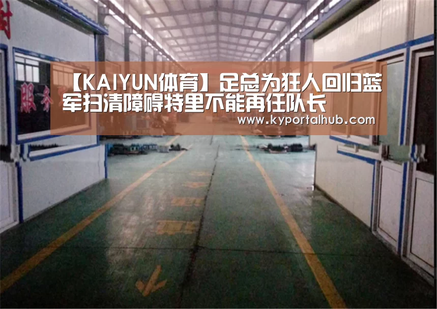 【KAIYUN体育】足总为狂人回归蓝军扫清障碍特里不能再任队长(图1) 开云官方网站