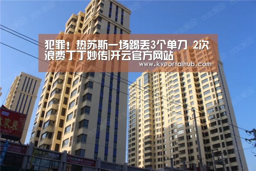 犯罪!热苏斯一场踢丢3个单刀 2次浪费丁丁妙传|开云官方网站(图1) 开云体育官网