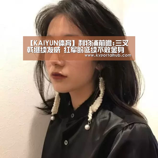 【KAIYUN体育】利物浦前瞻:三叉戟继续发威 红军盼延续不败金身